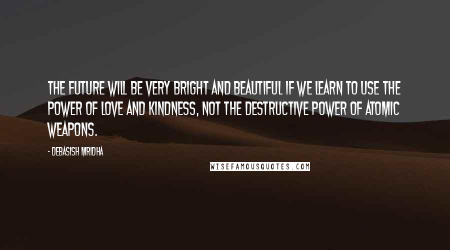 Debasish Mridha Quotes: The future will be very bright and beautiful if we learn to use the power of love and kindness, not the destructive power of atomic weapons.