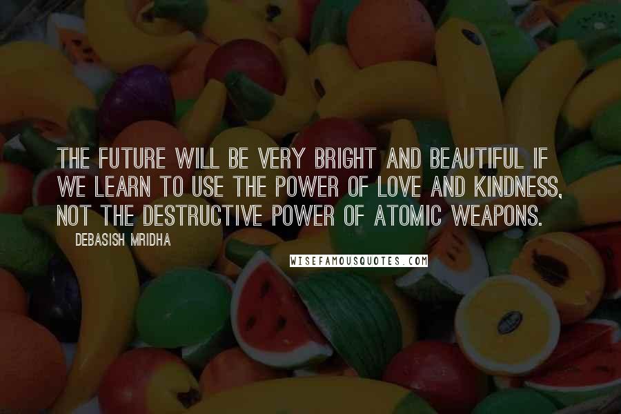 Debasish Mridha Quotes: The future will be very bright and beautiful if we learn to use the power of love and kindness, not the destructive power of atomic weapons.