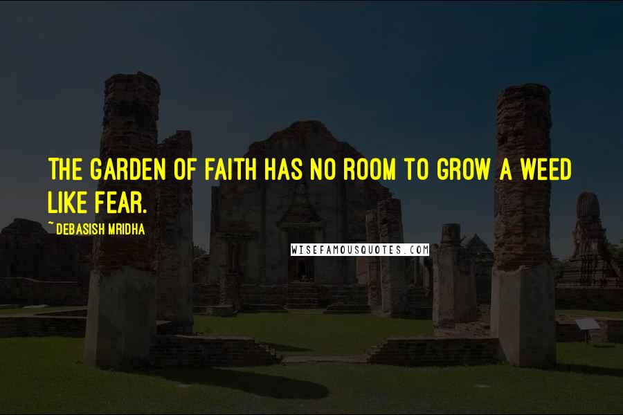 Debasish Mridha Quotes: The garden of faith Has no room to grow a weed like fear.