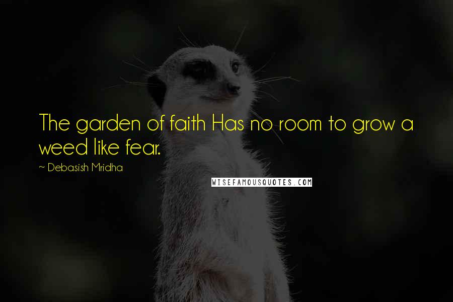 Debasish Mridha Quotes: The garden of faith Has no room to grow a weed like fear.