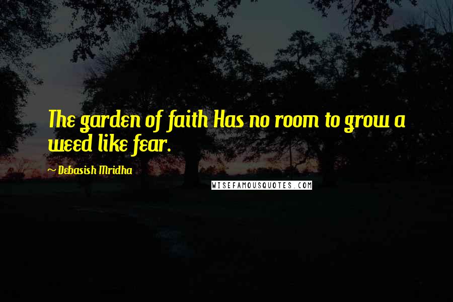 Debasish Mridha Quotes: The garden of faith Has no room to grow a weed like fear.