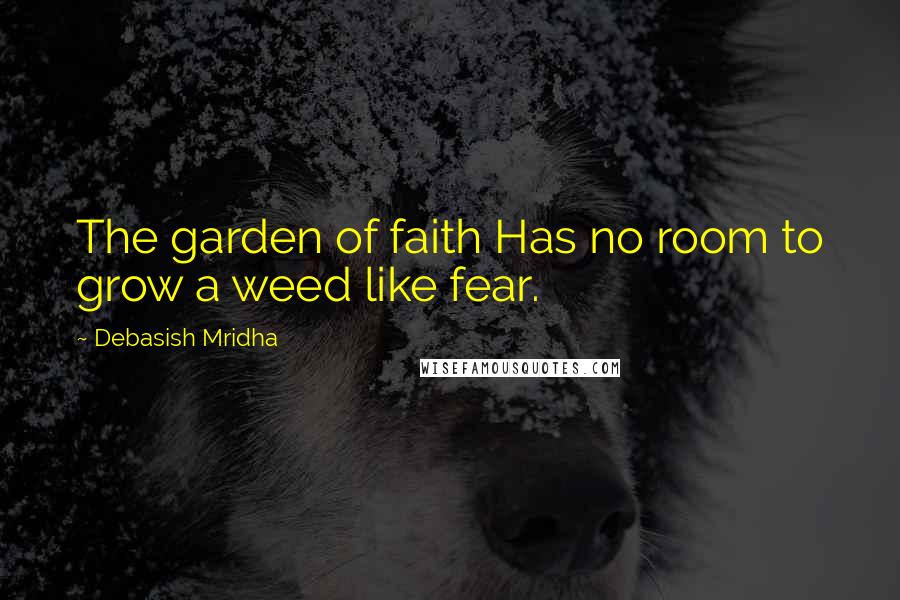 Debasish Mridha Quotes: The garden of faith Has no room to grow a weed like fear.