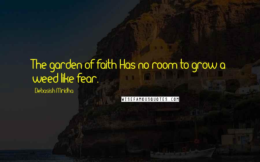 Debasish Mridha Quotes: The garden of faith Has no room to grow a weed like fear.