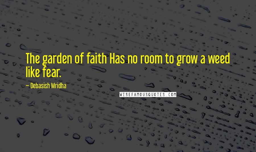 Debasish Mridha Quotes: The garden of faith Has no room to grow a weed like fear.