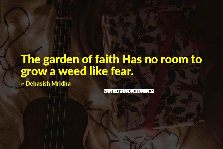 Debasish Mridha Quotes: The garden of faith Has no room to grow a weed like fear.