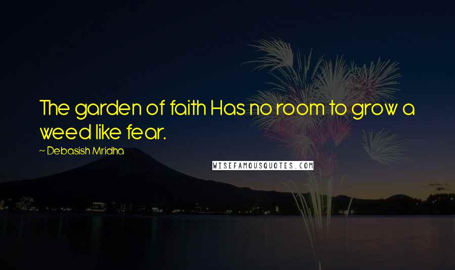 Debasish Mridha Quotes: The garden of faith Has no room to grow a weed like fear.