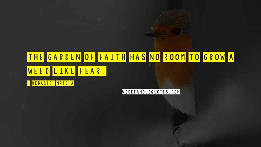 Debasish Mridha Quotes: The garden of faith Has no room to grow a weed like fear.