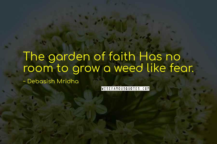 Debasish Mridha Quotes: The garden of faith Has no room to grow a weed like fear.