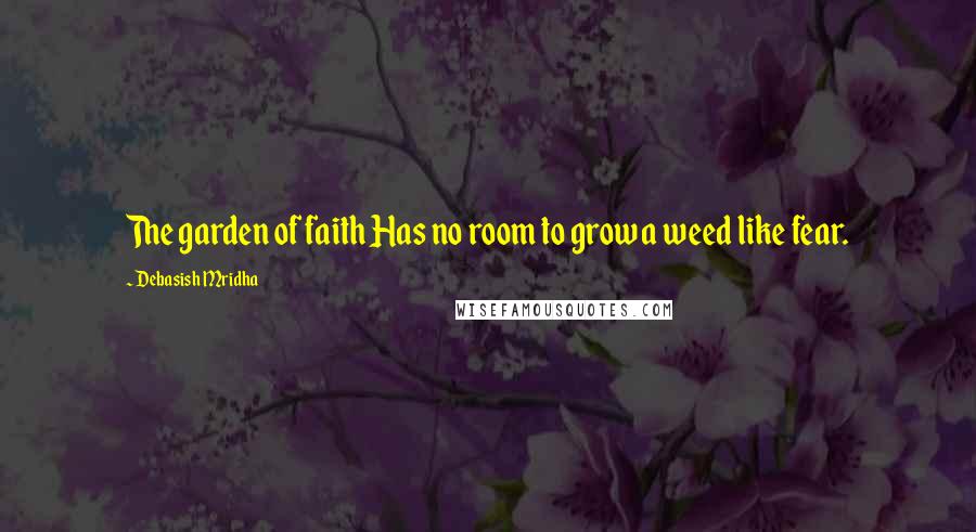 Debasish Mridha Quotes: The garden of faith Has no room to grow a weed like fear.