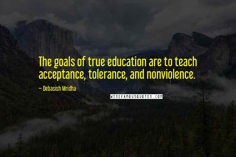 Debasish Mridha Quotes: The goals of true education are to teach acceptance, tolerance, and nonviolence.