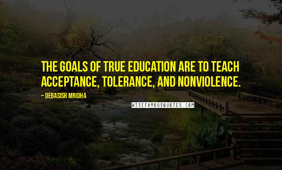 Debasish Mridha Quotes: The goals of true education are to teach acceptance, tolerance, and nonviolence.