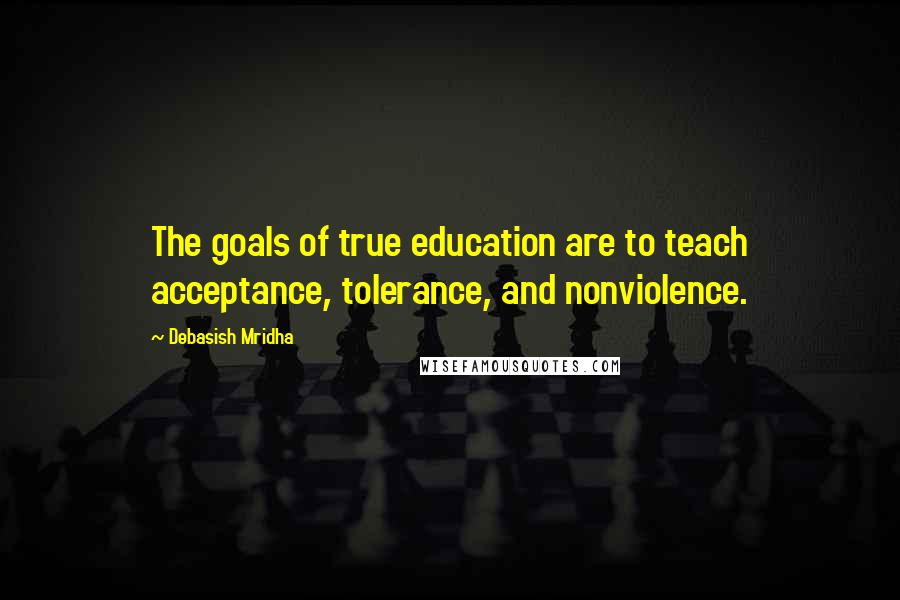 Debasish Mridha Quotes: The goals of true education are to teach acceptance, tolerance, and nonviolence.