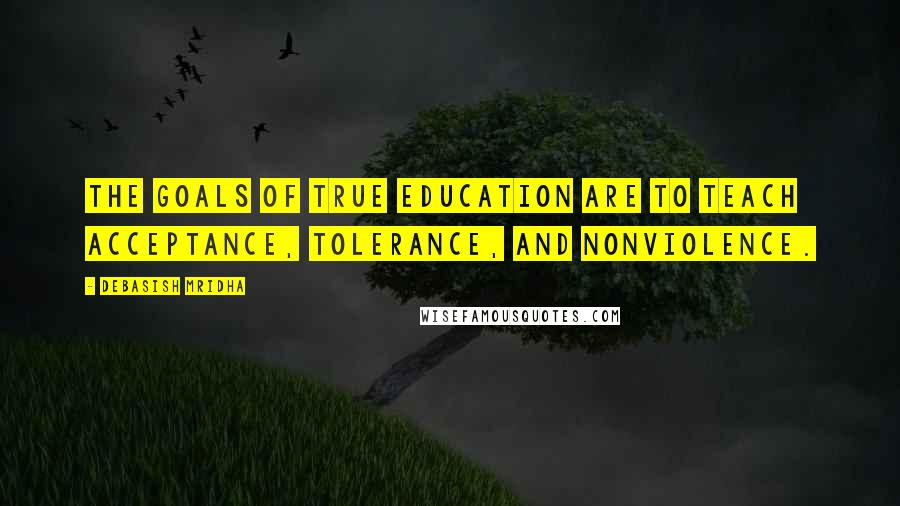 Debasish Mridha Quotes: The goals of true education are to teach acceptance, tolerance, and nonviolence.