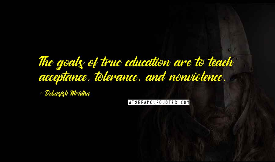 Debasish Mridha Quotes: The goals of true education are to teach acceptance, tolerance, and nonviolence.