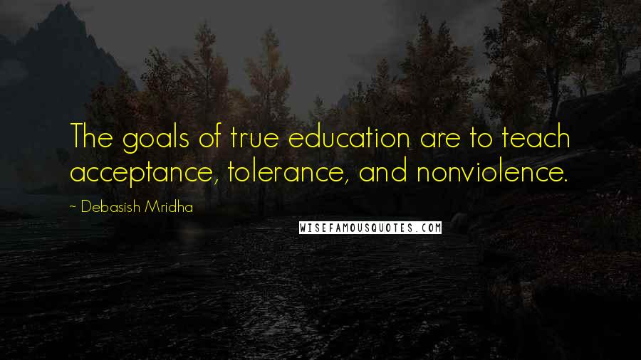 Debasish Mridha Quotes: The goals of true education are to teach acceptance, tolerance, and nonviolence.