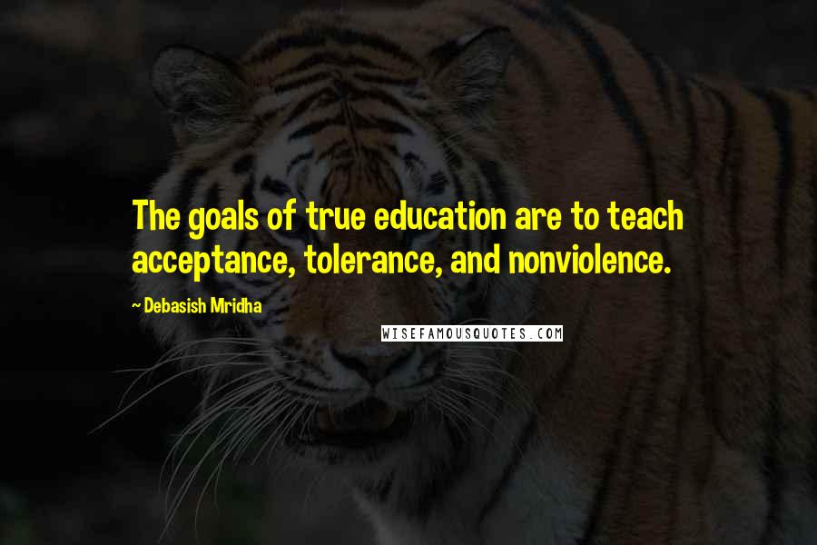 Debasish Mridha Quotes: The goals of true education are to teach acceptance, tolerance, and nonviolence.