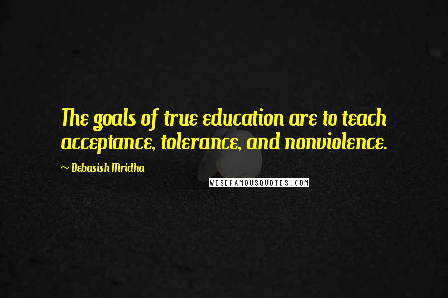 Debasish Mridha Quotes: The goals of true education are to teach acceptance, tolerance, and nonviolence.