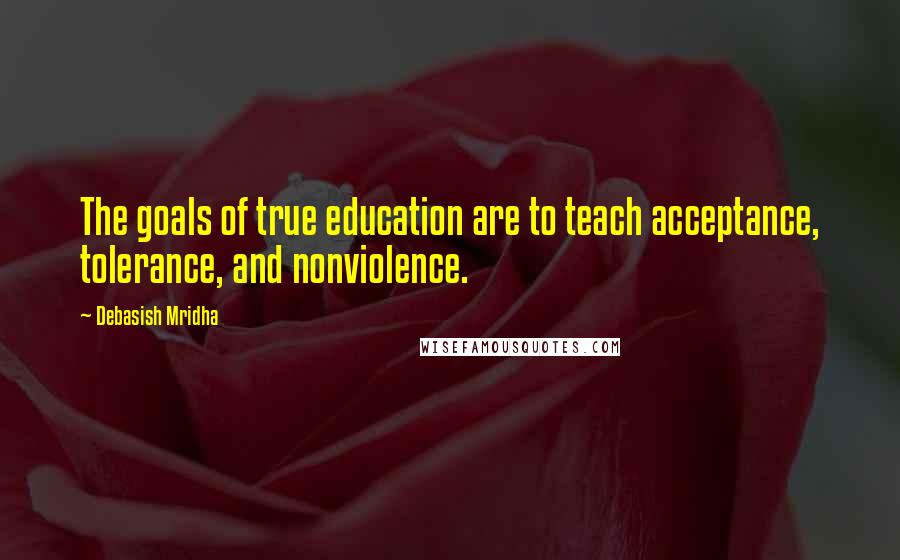 Debasish Mridha Quotes: The goals of true education are to teach acceptance, tolerance, and nonviolence.