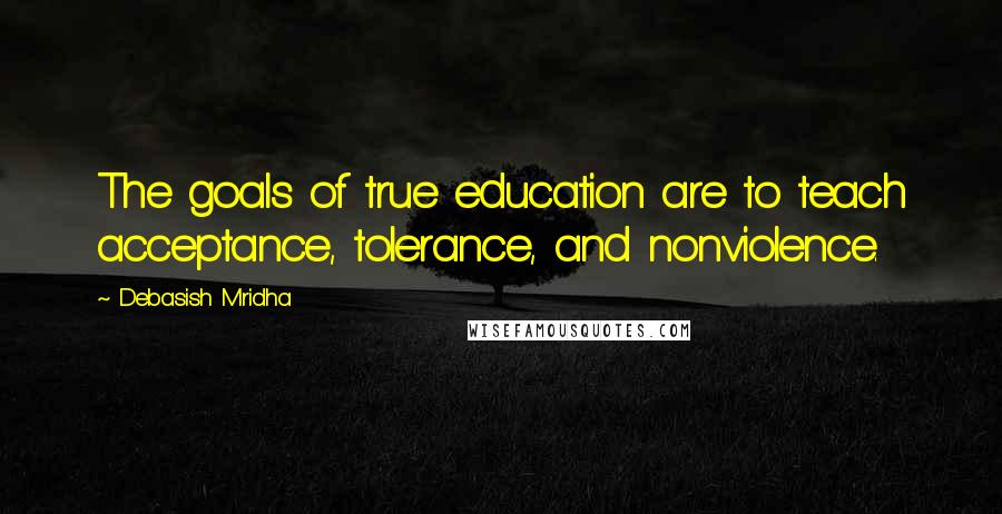 Debasish Mridha Quotes: The goals of true education are to teach acceptance, tolerance, and nonviolence.