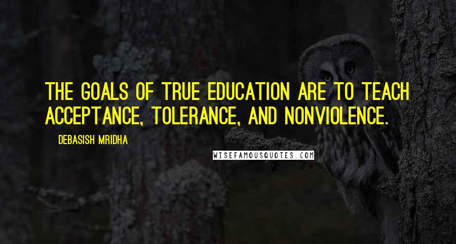 Debasish Mridha Quotes: The goals of true education are to teach acceptance, tolerance, and nonviolence.