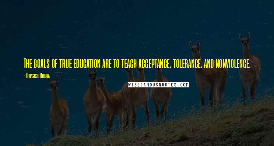 Debasish Mridha Quotes: The goals of true education are to teach acceptance, tolerance, and nonviolence.