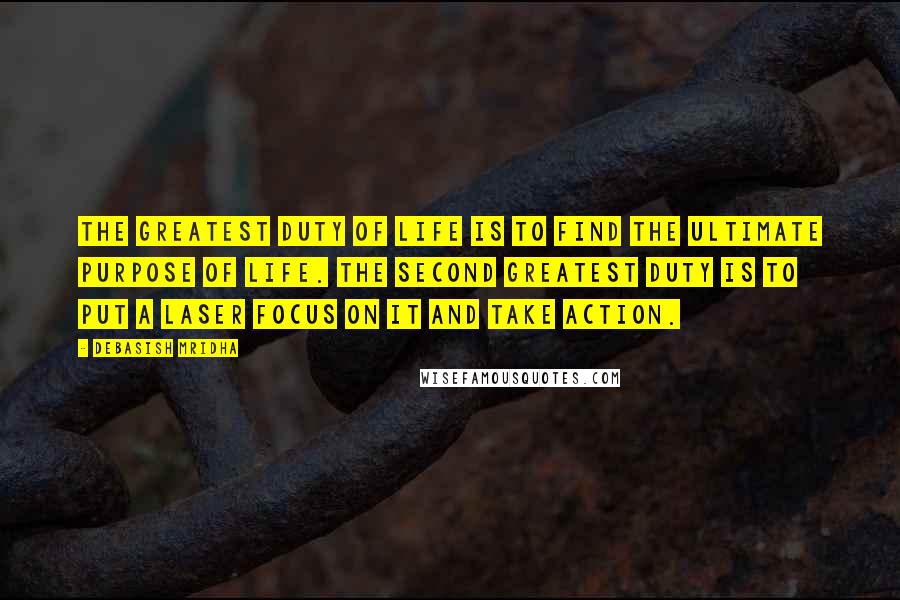 Debasish Mridha Quotes: The greatest duty of life is to find the ultimate purpose of life. The second greatest duty is to put a laser focus on it and take action.