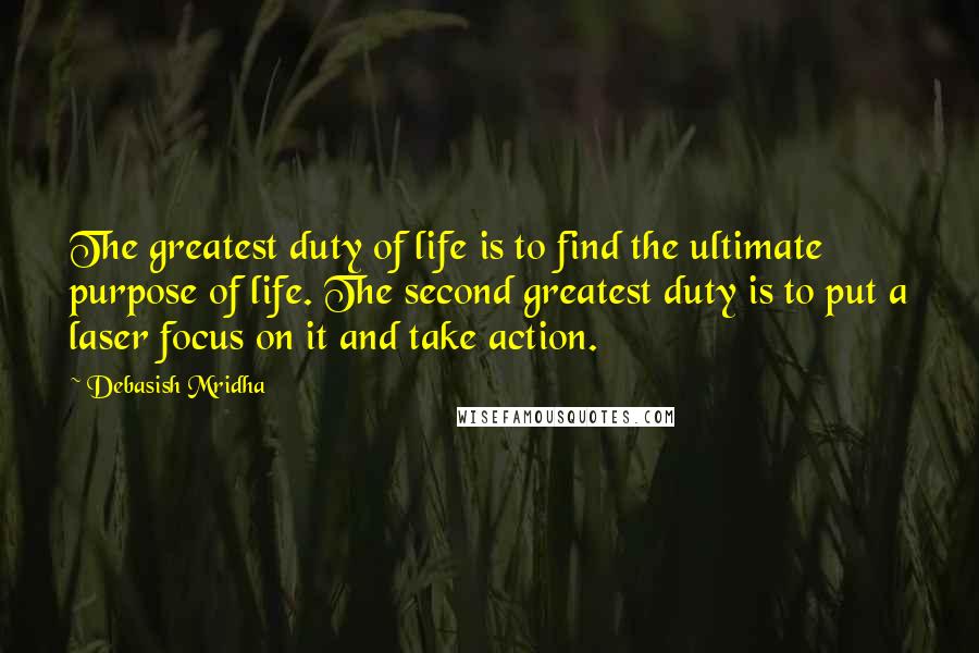 Debasish Mridha Quotes: The greatest duty of life is to find the ultimate purpose of life. The second greatest duty is to put a laser focus on it and take action.