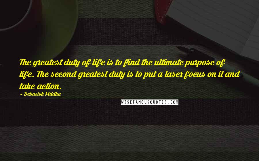 Debasish Mridha Quotes: The greatest duty of life is to find the ultimate purpose of life. The second greatest duty is to put a laser focus on it and take action.