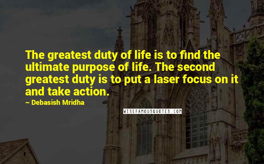 Debasish Mridha Quotes: The greatest duty of life is to find the ultimate purpose of life. The second greatest duty is to put a laser focus on it and take action.