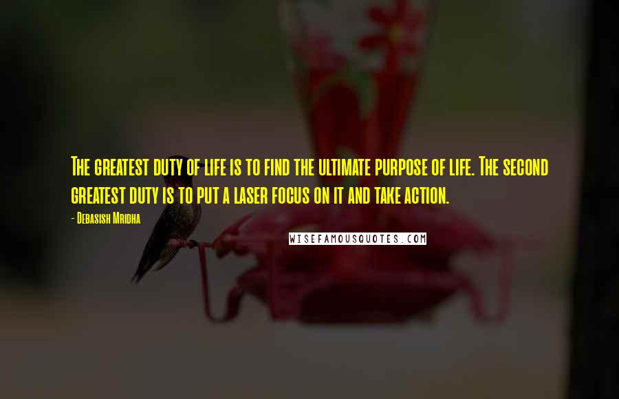 Debasish Mridha Quotes: The greatest duty of life is to find the ultimate purpose of life. The second greatest duty is to put a laser focus on it and take action.
