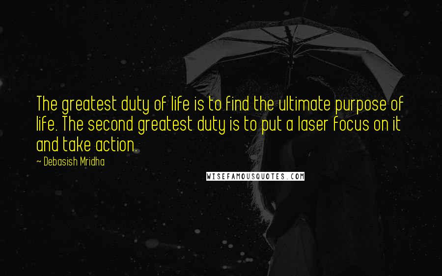 Debasish Mridha Quotes: The greatest duty of life is to find the ultimate purpose of life. The second greatest duty is to put a laser focus on it and take action.