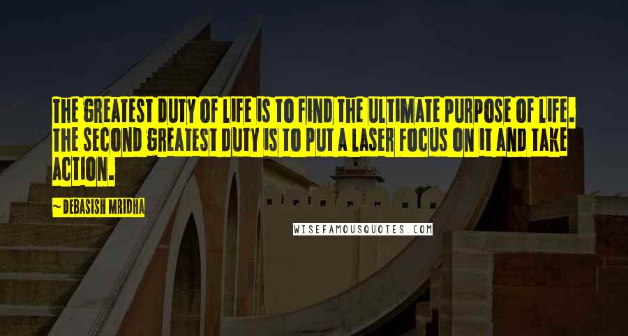 Debasish Mridha Quotes: The greatest duty of life is to find the ultimate purpose of life. The second greatest duty is to put a laser focus on it and take action.