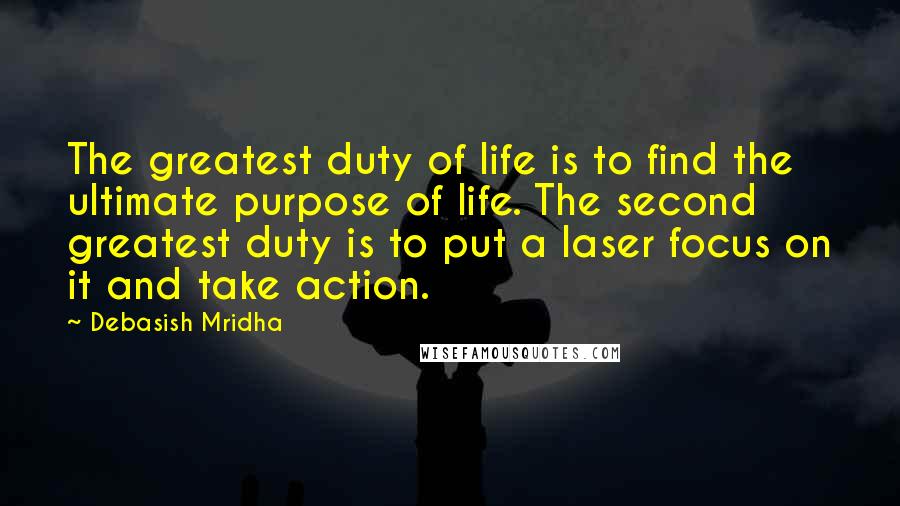 Debasish Mridha Quotes: The greatest duty of life is to find the ultimate purpose of life. The second greatest duty is to put a laser focus on it and take action.