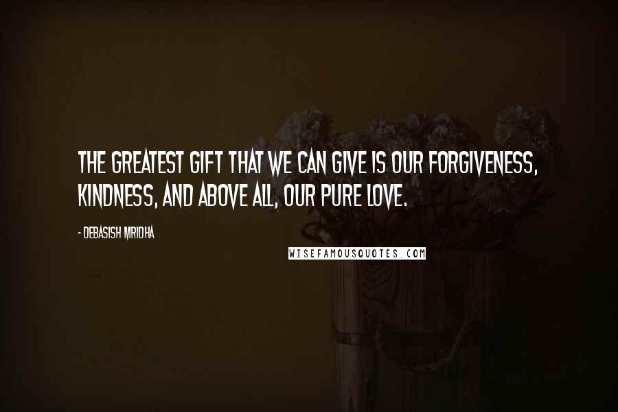 Debasish Mridha Quotes: The greatest gift that we can give is our forgiveness, kindness, and above all, our pure love.