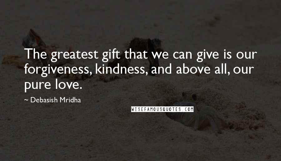 Debasish Mridha Quotes: The greatest gift that we can give is our forgiveness, kindness, and above all, our pure love.