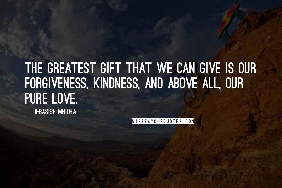 Debasish Mridha Quotes: The greatest gift that we can give is our forgiveness, kindness, and above all, our pure love.