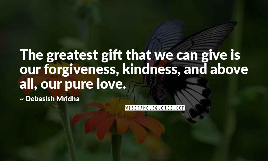 Debasish Mridha Quotes: The greatest gift that we can give is our forgiveness, kindness, and above all, our pure love.