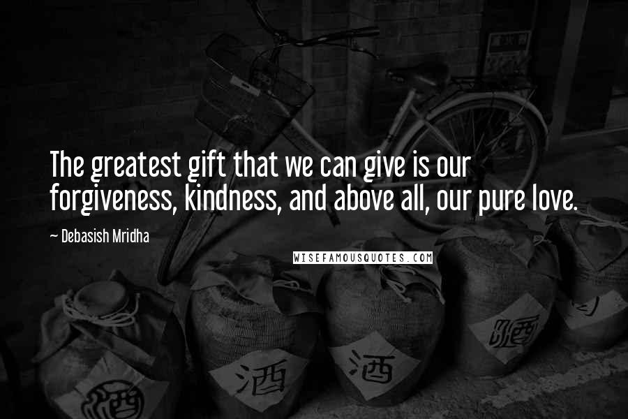 Debasish Mridha Quotes: The greatest gift that we can give is our forgiveness, kindness, and above all, our pure love.