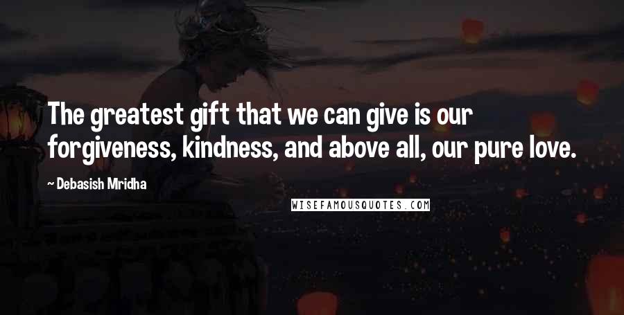 Debasish Mridha Quotes: The greatest gift that we can give is our forgiveness, kindness, and above all, our pure love.