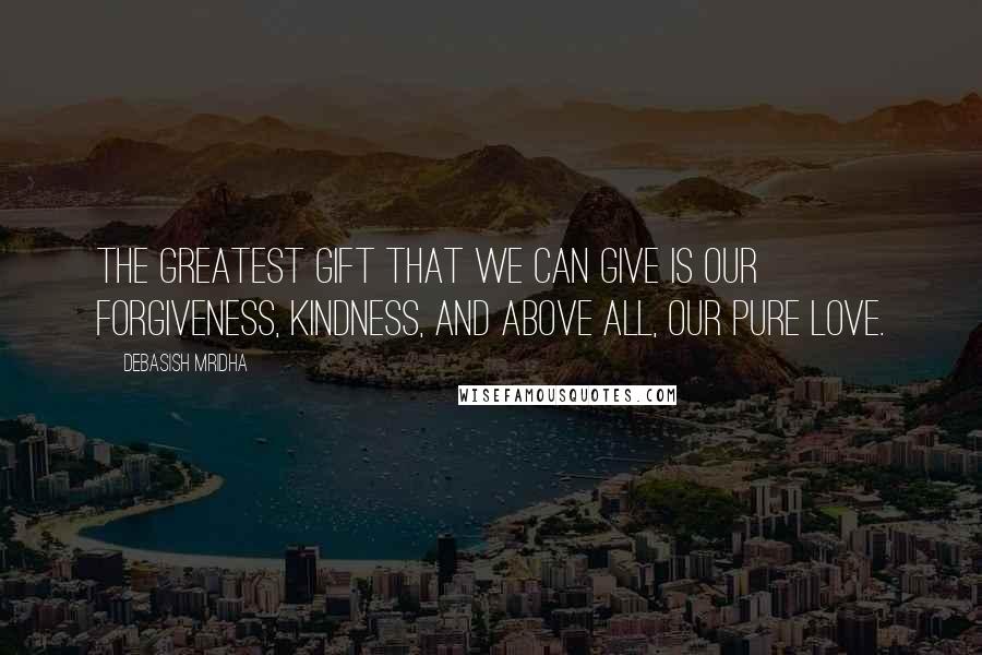 Debasish Mridha Quotes: The greatest gift that we can give is our forgiveness, kindness, and above all, our pure love.