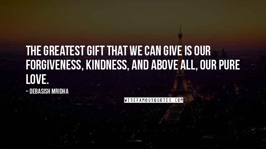 Debasish Mridha Quotes: The greatest gift that we can give is our forgiveness, kindness, and above all, our pure love.