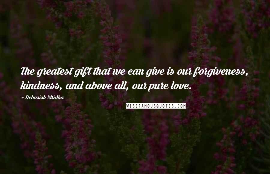 Debasish Mridha Quotes: The greatest gift that we can give is our forgiveness, kindness, and above all, our pure love.