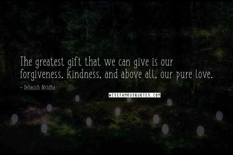 Debasish Mridha Quotes: The greatest gift that we can give is our forgiveness, kindness, and above all, our pure love.