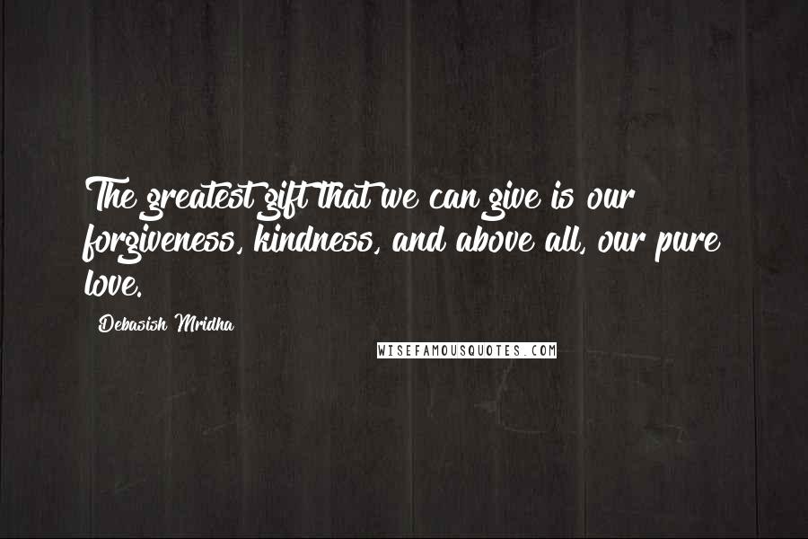 Debasish Mridha Quotes: The greatest gift that we can give is our forgiveness, kindness, and above all, our pure love.