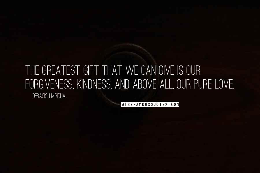 Debasish Mridha Quotes: The greatest gift that we can give is our forgiveness, kindness, and above all, our pure love.