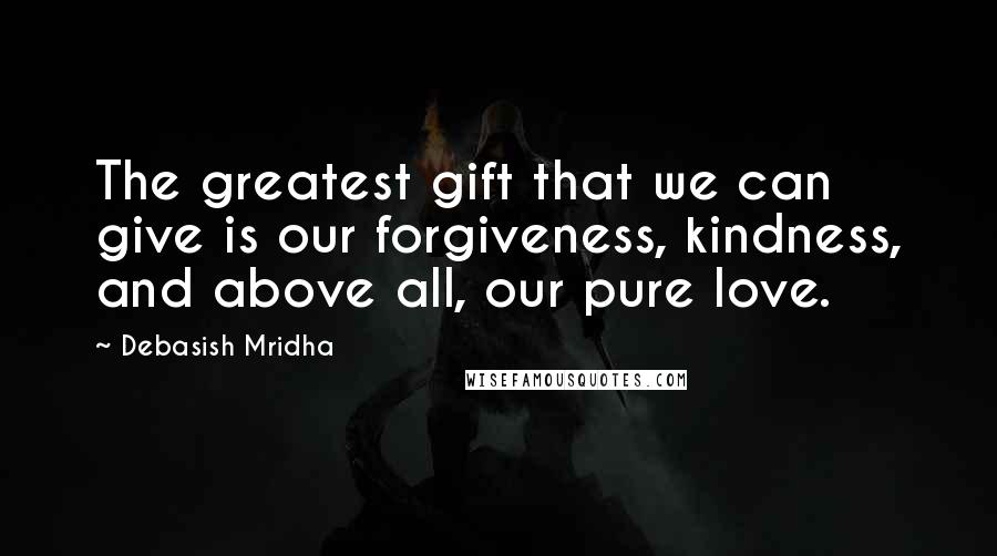 Debasish Mridha Quotes: The greatest gift that we can give is our forgiveness, kindness, and above all, our pure love.