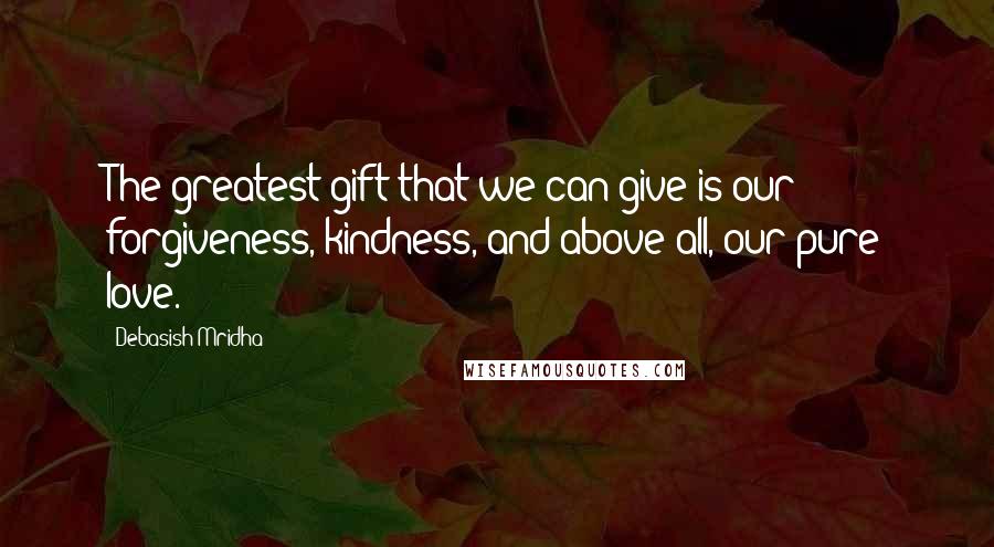 Debasish Mridha Quotes: The greatest gift that we can give is our forgiveness, kindness, and above all, our pure love.