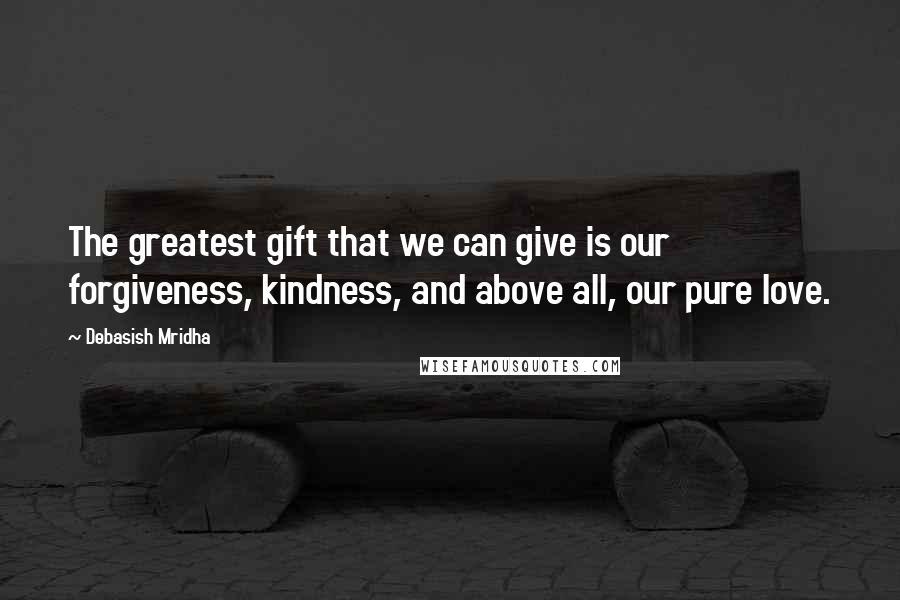 Debasish Mridha Quotes: The greatest gift that we can give is our forgiveness, kindness, and above all, our pure love.