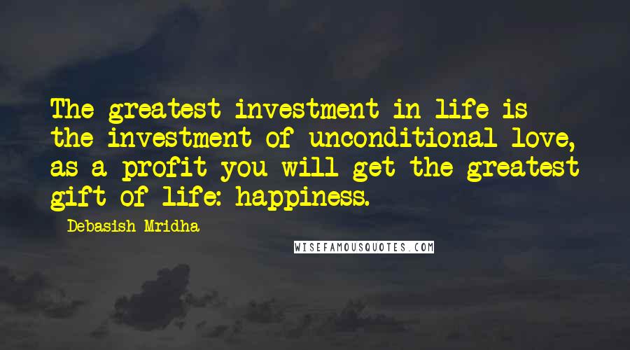 Debasish Mridha Quotes: The greatest investment in life is the investment of unconditional love, as a profit you will get the greatest gift of life: happiness.