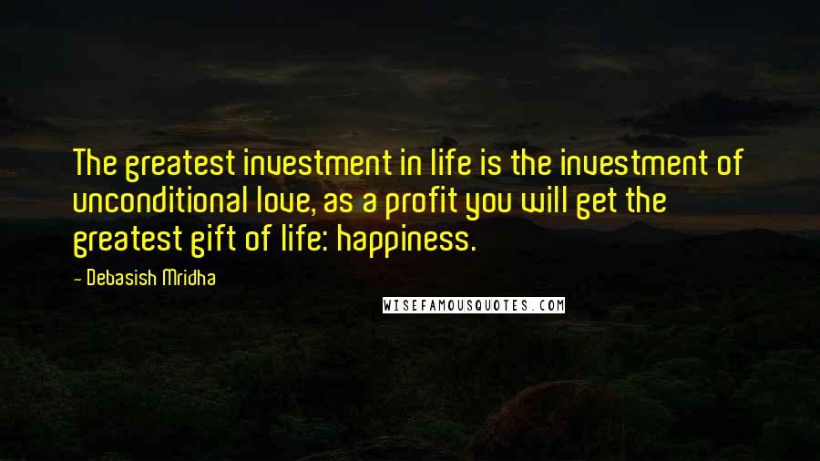 Debasish Mridha Quotes: The greatest investment in life is the investment of unconditional love, as a profit you will get the greatest gift of life: happiness.